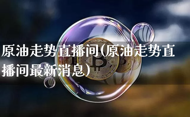 原油走势直播间(原油走势直播间最新消息)_https://www.qldgs.com_恒指期货_第1张