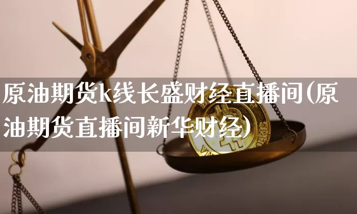 原油期货k线长盛财经直播间(原油期货直播间新华财经)_https://www.qldgs.com_内盘期货_第1张