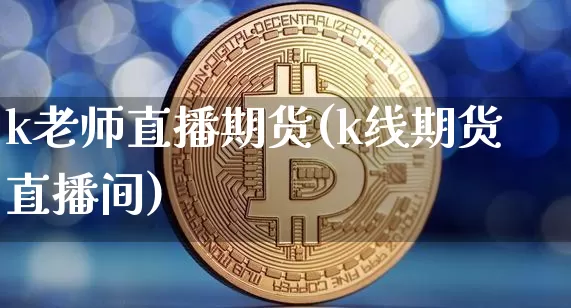 k老师直播期货(k线期货直播间)_https://www.qldgs.com_国际期货_第1张