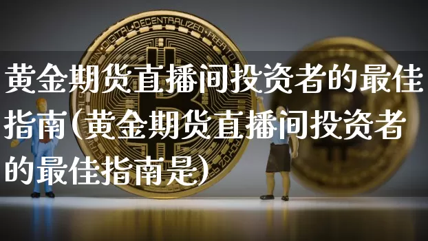 黄金期货直播间投资者的最佳指南(黄金期货直播间投资者的最佳指南是)_https://www.qldgs.com_恒指期货_第1张