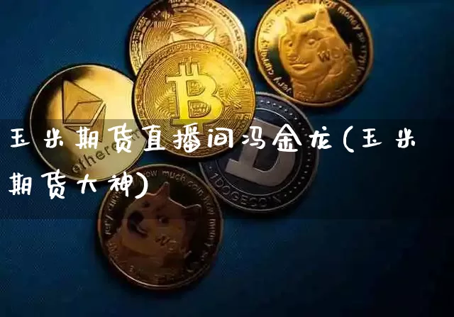 玉米期货直播间冯金龙(玉米期货大神)_https://www.qldgs.com_内盘期货_第1张