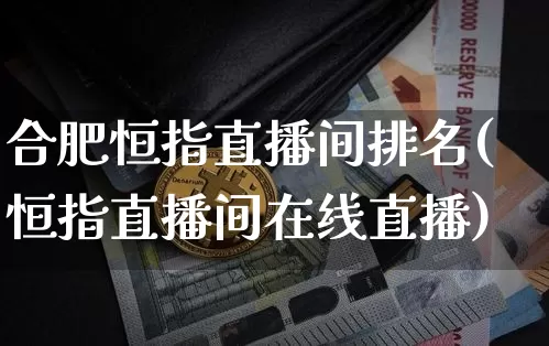 合肥恒指直播间排名(恒指直播间在线直播)_https://www.qldgs.com_恒指期货_第1张