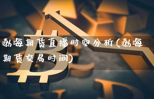 渤海期货直播时空分析(渤海期货交易时间)_https://www.qldgs.com_原油期货_第1张