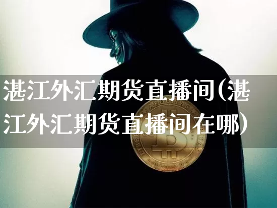 湛江外汇期货直播间(湛江外汇期货直播间在哪)_https://www.qldgs.com_内盘期货_第1张
