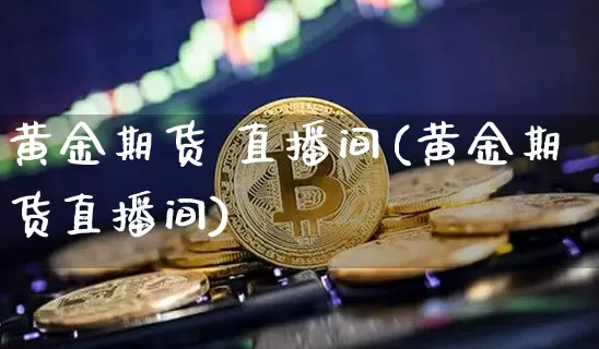 黄金期货 直播间(黄金期货直播间)_https://www.qldgs.com_原油期货_第1张