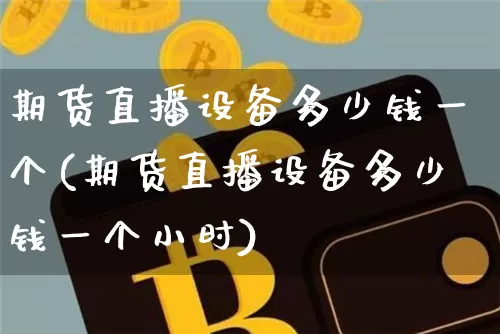 期货直播设备多少钱一个(期货直播设备多少钱一个小时)_https://www.qldgs.com_原油期货_第1张