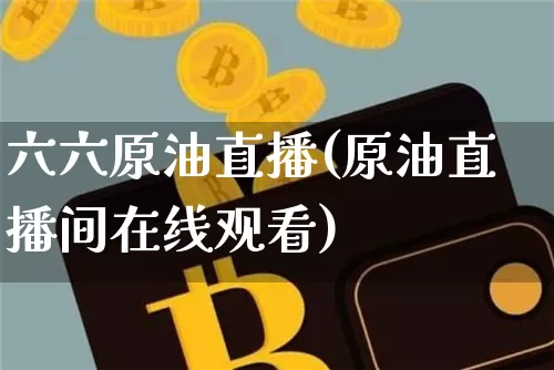 六六原油直播(原油直播间在线观看)_https://www.qldgs.com_内盘期货_第1张