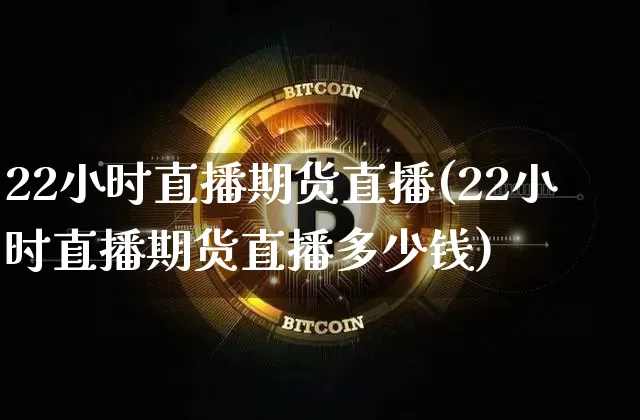 22小时直播期货直播(22小时直播期货直播多少钱)_https://www.qldgs.com_期货_第1张