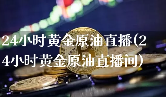 24小时黄金原油直播(24小时黄金原油直播间)_https://www.qldgs.com_原油期货_第1张