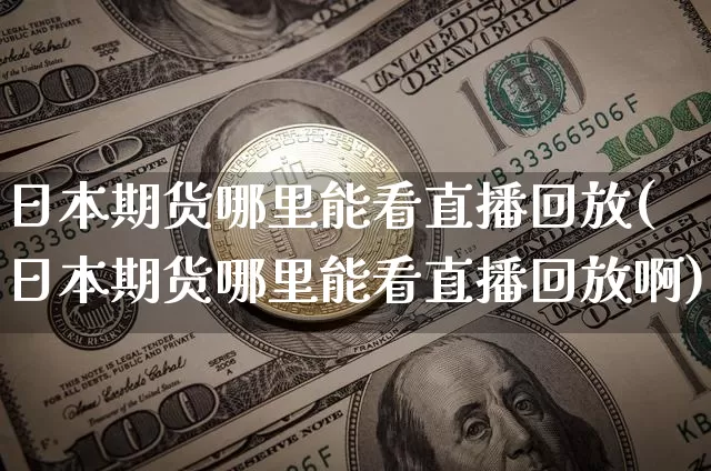 日本期货哪里能看直播回放(日本期货哪里能看直播回放啊)_https://www.qldgs.com_原油期货_第1张