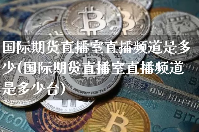 国际期货直播室直播频道是多少(国际期货直播室直播频道是多少台)_https://www.qldgs.com_原油期货_第1张