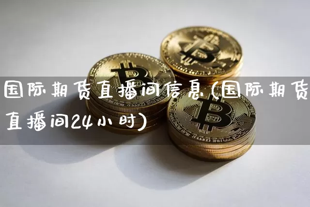 国际期货直播间信息(国际期货直播间24小时)_https://www.qldgs.com_原油期货_第1张