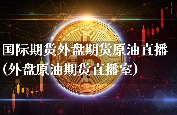 国际期货外盘期货原油直播(外盘原油期货直播室)_https://www.qldgs.com_国际期货_第1张