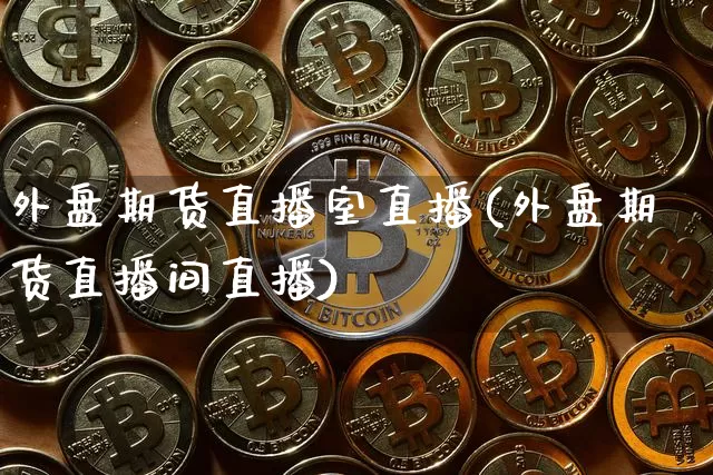 外盘期货直播室直播(外盘期货直播间直播)_https://www.qldgs.com_期货_第1张