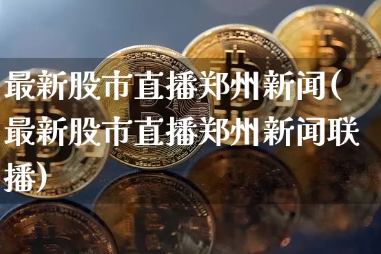 最新股市直播郑州新闻(最新股市直播郑州新闻联播)_https://www.qldgs.com_原油期货_第1张