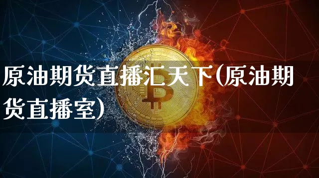 原油期货直播汇天下(原油期货直播室)_https://www.qldgs.com_内盘期货_第1张