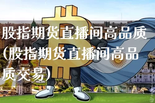 股指期货直播间高品质(股指期货直播间高品质交易)_https://www.qldgs.com_期货_第1张