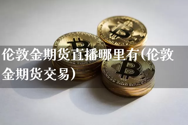 伦敦金期货直播哪里有(伦敦金期货交易)_https://www.qldgs.com_原油期货_第1张