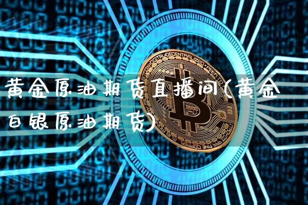 黄金原油期货直播间(黄金白银原油期货)_https://www.qldgs.com_黄金期货_第1张