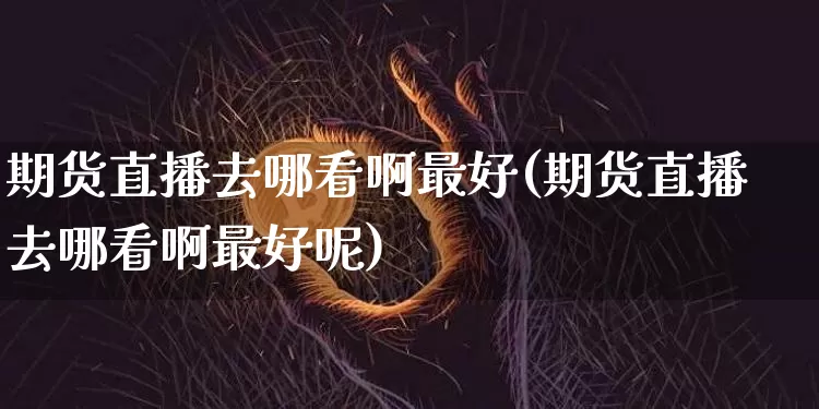 期货直播去哪看啊最好(期货直播去哪看啊最好呢)_https://www.qldgs.com_原油期货_第1张