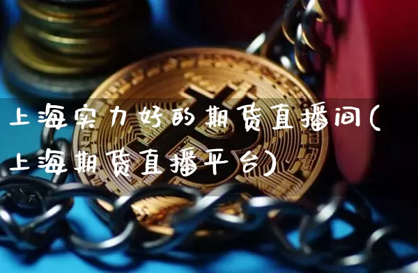 上海实力好的期货直播间(上海期货直播平台)_https://www.qldgs.com_原油期货_第1张