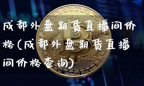 成都外盘期货直播间价格(成都外盘期货直播间价格查询)_https://www.qldgs.com_恒指期货_第1张