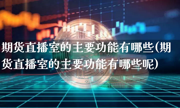 期货直播室的主要功能有哪些(期货直播室的主要功能有哪些呢)_https://www.qldgs.com_内盘期货_第1张