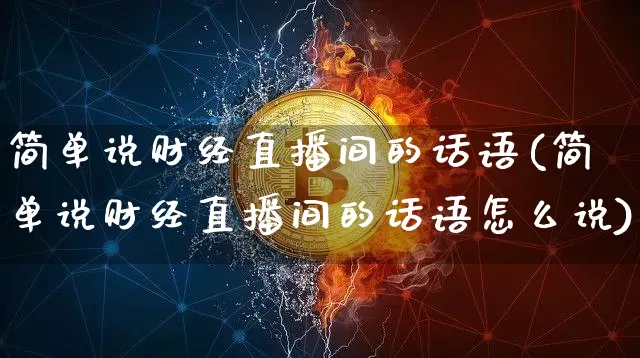 简单说财经直播间的话语(简单说财经直播间的话语怎么说)_https://www.qldgs.com_期货_第1张