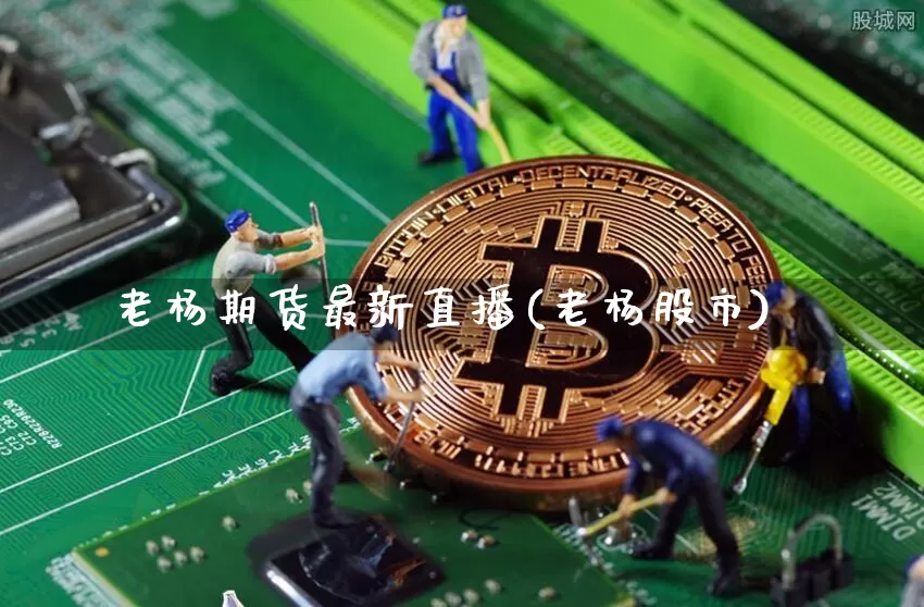 老杨期货最新直播(老杨股市)_https://www.qldgs.com_内盘期货_第1张