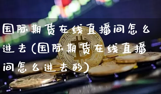 国际期货在线直播间怎么进去(国际期货在线直播间怎么进去的)_https://www.qldgs.com_恒指期货_第1张