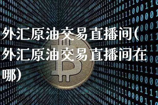 外汇原油交易直播间(外汇原油交易直播间在哪)_https://www.qldgs.com_原油期货_第1张