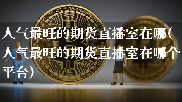 人气最旺的期货直播室在哪(人气最旺的期货直播室在哪个平台)_https://www.qldgs.com_内盘期货_第1张