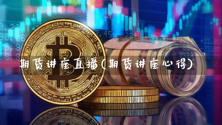 期货讲座直播(期货讲座心得)_https://www.qldgs.com_内盘期货_第1张