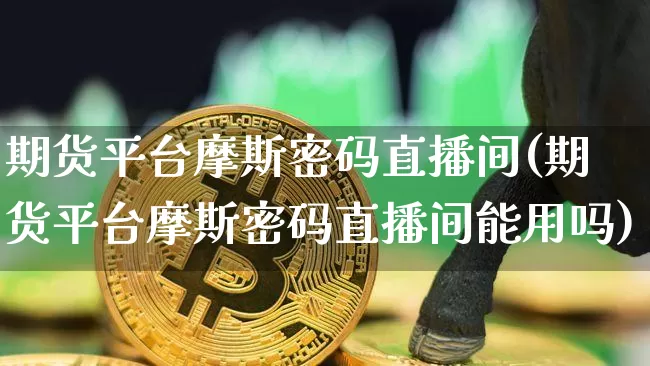 期货平台摩斯密码直播间(期货平台摩斯密码直播间能用吗)_https://www.qldgs.com_期货_第1张
