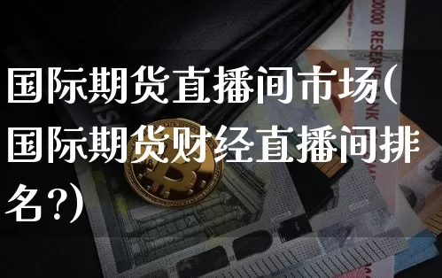 国际期货直播间市场(国际期货财经直播间排名?)_https://www.qldgs.com_黄金期货_第1张