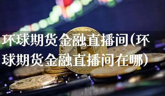 环球期货金融直播间(环球期货金融直播间在哪)_https://www.qldgs.com_国际期货_第1张