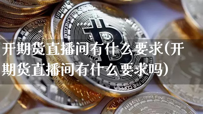 开期货直播间有什么要求(开期货直播间有什么要求吗)_https://www.qldgs.com_国际期货_第1张