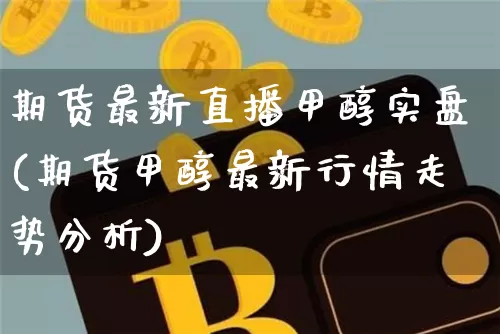 期货最新直播甲醇实盘(期货甲醇最新行情走势分析)_https://www.qldgs.com_内盘期货_第1张