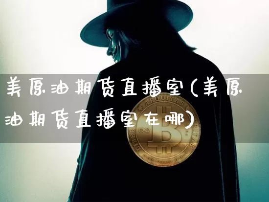 美原油期货直播室(美原油期货直播室在哪)_https://www.qldgs.com_国际期货_第1张