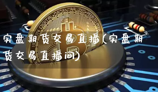 实盘期货交易直播(实盘期货交易直播间)_https://www.qldgs.com_原油期货_第1张