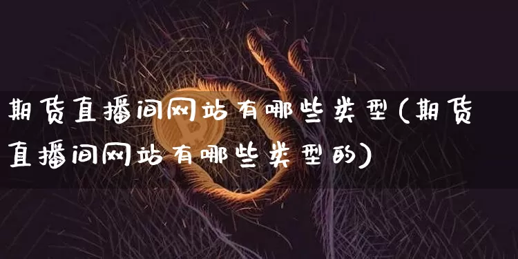 期货直播间网站有哪些类型(期货直播间网站有哪些类型的)_https://www.qldgs.com_原油期货_第1张