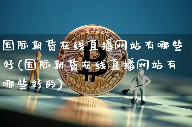 国际期货在线直播网站有哪些好(国际期货在线直播网站有哪些好的)_https://www.qldgs.com_内盘期货_第1张