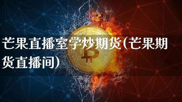 芒果直播室学炒期货(芒果期货直播间)_https://www.qldgs.com_内盘期货_第1张