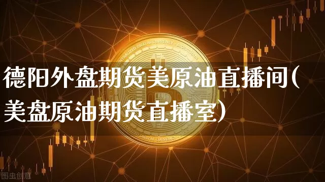 德阳外盘期货美原油直播间(美盘原油期货直播室)_https://www.qldgs.com_恒指期货_第1张