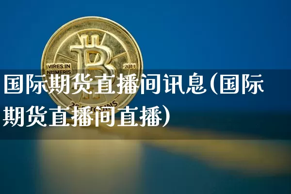 国际期货直播间讯息(国际期货直播间直播)_https://www.qldgs.com_国际期货_第1张