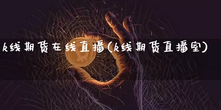 k线期货在线直播(k线期货直播室)_https://www.qldgs.com_国际期货_第1张