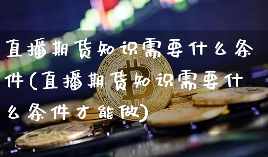 直播期货知识需要什么条件(直播期货知识需要什么条件才能做)_https://www.qldgs.com_国际期货_第1张