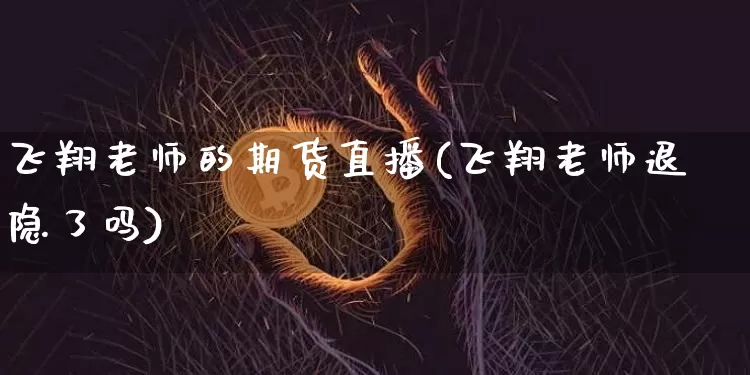 飞翔老师的期货直播(飞翔老师退隐了吗)_https://www.qldgs.com_恒指期货_第1张
