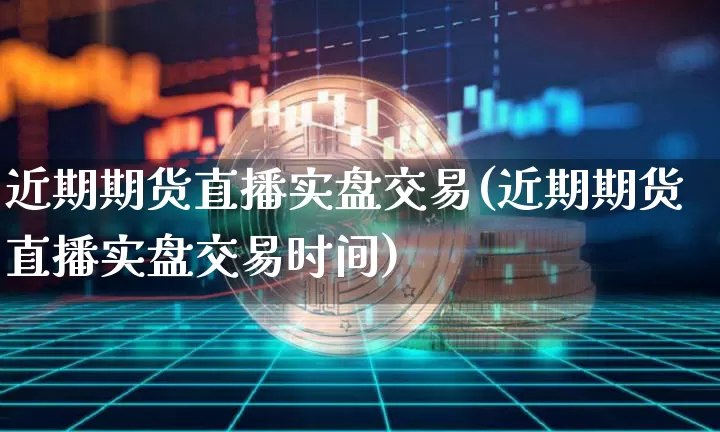 近期期货直播实盘交易(近期期货直播实盘交易时间)_https://www.qldgs.com_国际期货_第1张