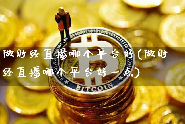 做财经直播哪个平台好(做财经直播哪个平台好一点)_https://www.gaoshoushequ.com_国际期货直播_第1张